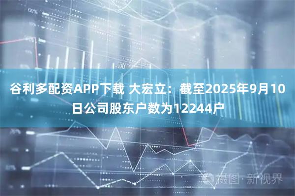 谷利多配资APP下载 大宏立：截至2025年9月10日公司股东户数为12244户
