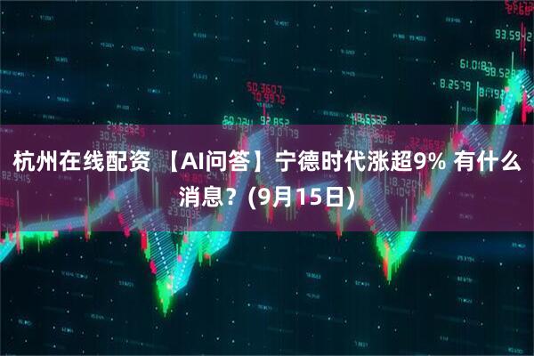 杭州在线配资 【AI问答】宁德时代涨超9% 有什么消息？(9月15日)