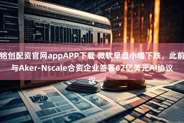 铭创配资官网appAPP下载 微软早盘小幅下跌，此前与Aker-Nscale合资企业签署62亿美元AI协议