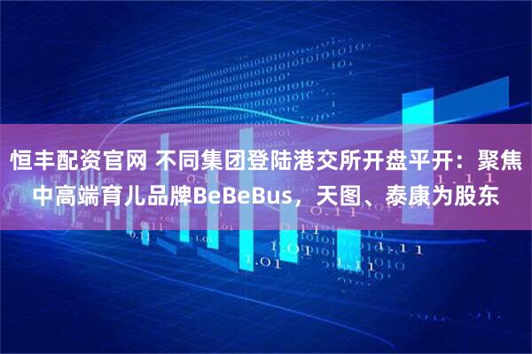 恒丰配资官网 不同集团登陆港交所开盘平开：聚焦中高端育儿品牌BeBeBus，天图、泰康为股东