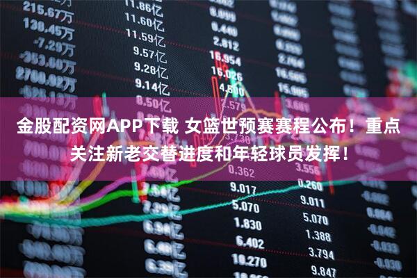 金股配资网APP下载 女篮世预赛赛程公布！重点关注新老交替进度和年轻球员发挥！