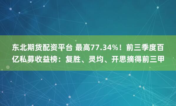 东北期货配资平台 最高77.34%!前三季度百亿私募收益榜:复胜、灵均、开思摘得前三甲