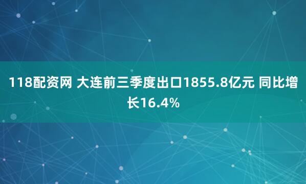 118配资网 大连前三季度出口1855.8亿元 同比增长16.4%