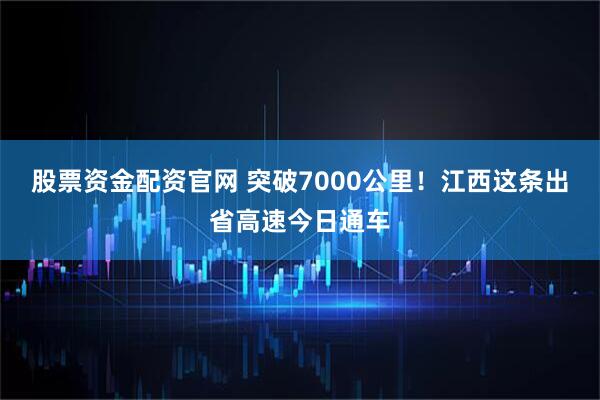 股票资金配资官网 突破7000公里!江西这条出省高速今日通车