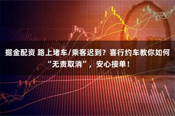 掘金配资 路上堵车/乘客迟到？喜行约车教你如何“无责取消”，安心接单！