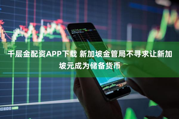 千层金配资APP下载 新加坡金管局不寻求让新加坡元成为储备货币