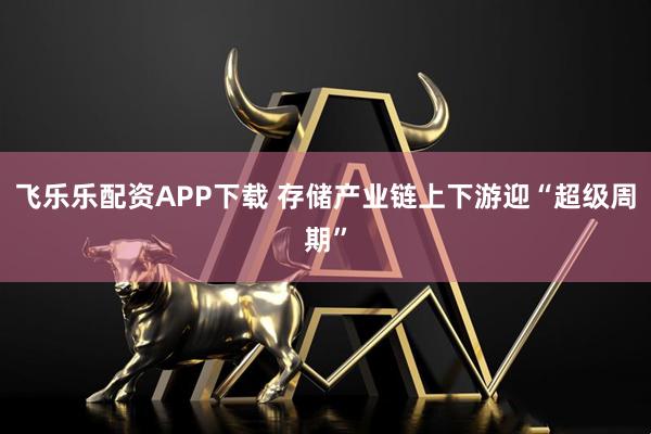 飞乐乐配资APP下载 存储产业链上下游迎“超级周期”
