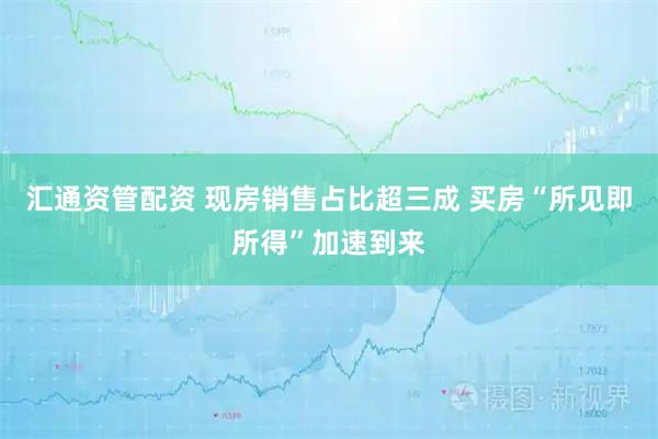 汇通资管配资 现房销售占比超三成 买房“所见即所得”加速到来