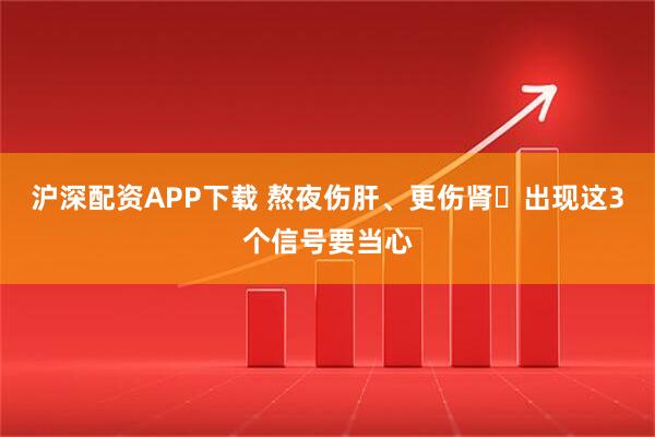 沪深配资APP下载 熬夜伤肝、更伤肾️出现这3个信号要当心