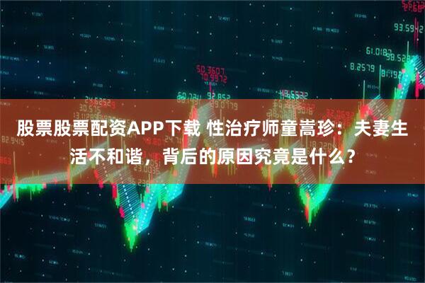 股票股票配资APP下载 性治疗师童嵩珍：夫妻生活不和谐，背后的原因究竟是什么？
