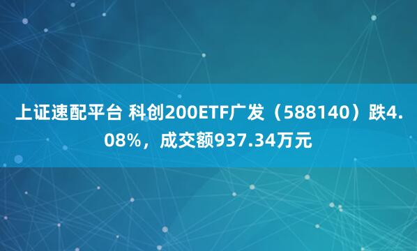 上证速配平台 科创200ETF广发(588140)跌4.08%,成交额937.34万元