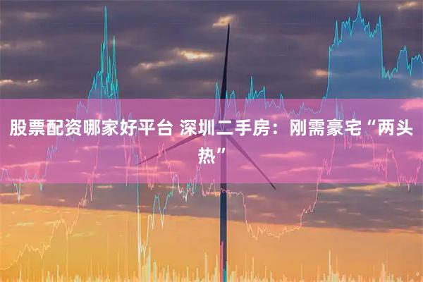 股票配资哪家好平台 深圳二手房:刚需豪宅“两头热”