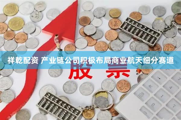 祥乾配资 产业链公司积极布局商业航天细分赛道