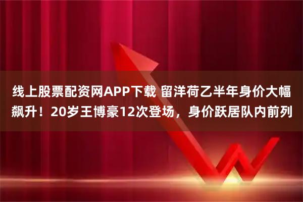 线上股票配资网APP下载 留洋荷乙半年身价大幅飙升!20岁王博豪12次登场,身价跃居队内前列