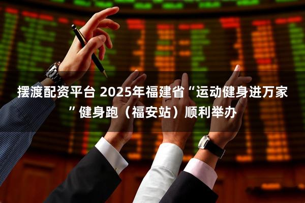 摆渡配资平台 2025年福建省“运动健身进万家”健身跑(福安站)顺利举办
