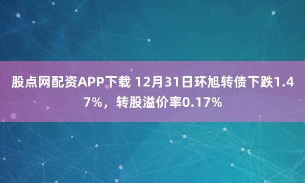 股点网配资APP下载 12月31日环旭转债下跌1.47%,转股溢价率0.17%
