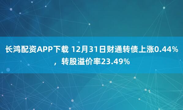 长鸿配资APP下载 12月31日财通转债上涨0.44%，转股溢价率23.49%