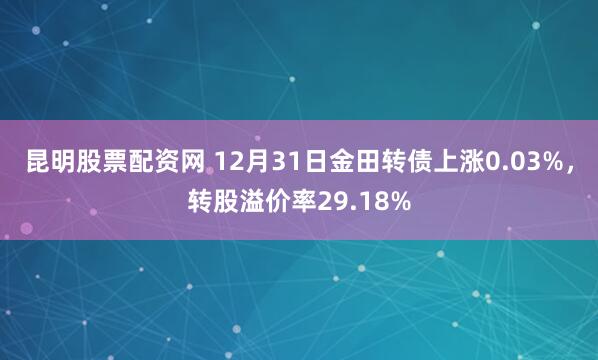 昆明股票配资网 12月31日金田转债上涨0.03%，转股溢价率29.18%
