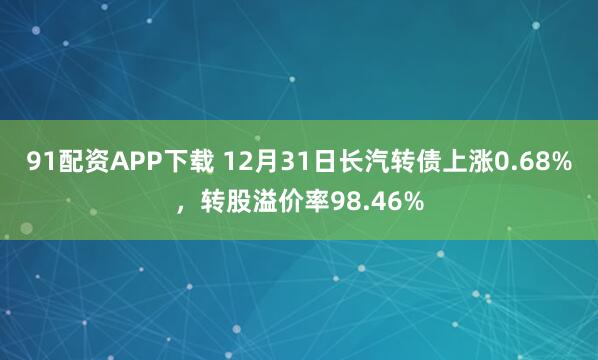 91配资APP下载 12月31日长汽转债上涨0.68%,转股溢价率98.46%