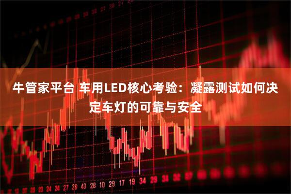 牛管家平台 车用LED核心考验：凝露测试如何决定车灯的可靠与安全
