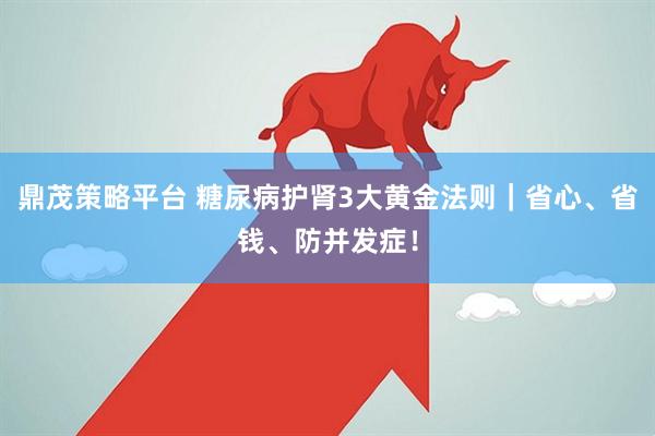 鼎茂策略平台 糖尿病护肾3大黄金法则｜省心、省钱、防并发症！