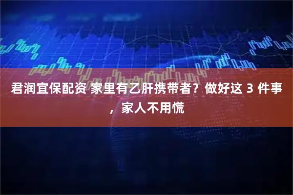 君润宜保配资 家里有乙肝携带者？做好这 3 件事，家人不用慌