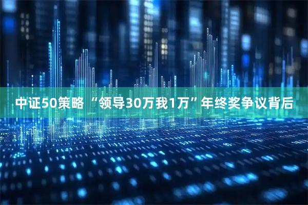 中证50策略 “领导30万我1万”年终奖争议背后