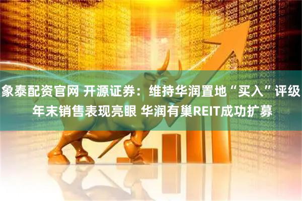 象泰配资官网 开源证券：维持华润置地“买入”评级 年末销售表现亮眼 华润有巢REIT成功扩募