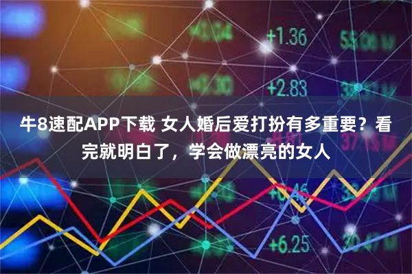 牛8速配APP下载 女人婚后爱打扮有多重要？看完就明白了，学会做漂亮的女人