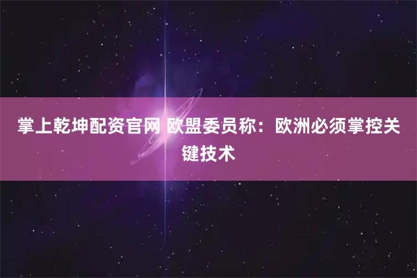掌上乾坤配资官网 欧盟委员称：欧洲必须掌控关键技术