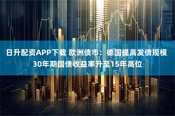 日升配资APP下载 欧洲债市：德国提高发债规模 30年期国债收益率升至15年高位