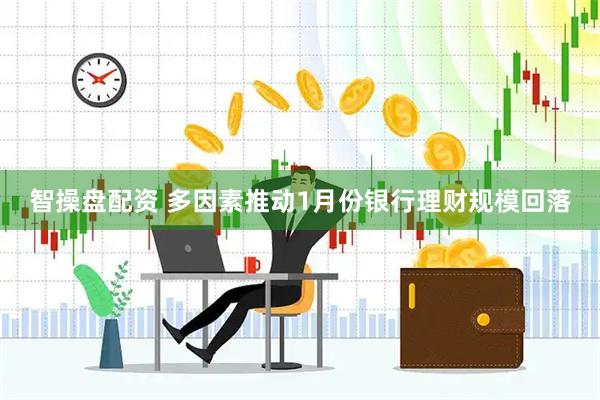 智操盘配资 多因素推动1月份银行理财规模回落