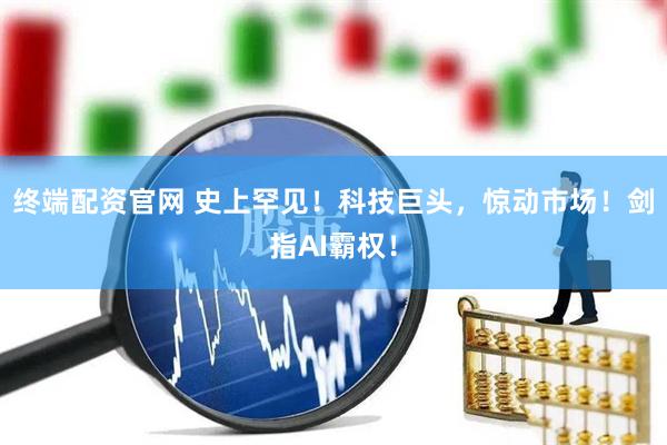 终端配资官网 史上罕见！科技巨头，惊动市场！剑指AI霸权！