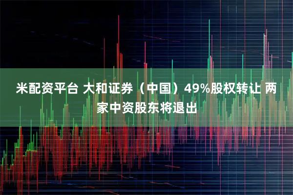 米配资平台 大和证券（中国）49%股权转让 两家中资股东将退出