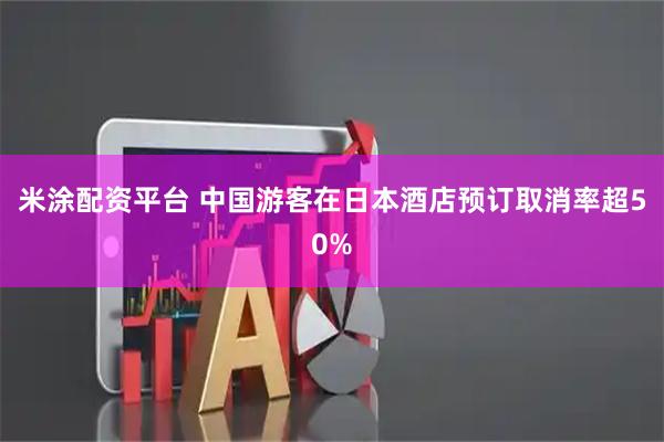 米涂配资平台 中国游客在日本酒店预订取消率超50%