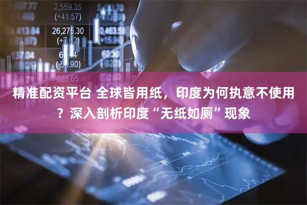 精准配资平台 全球皆用纸，印度为何执意不使用？深入剖析印度“无纸如厕”现象
