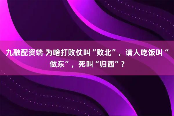 九融配资端 为啥打败仗叫“败北”，请人吃饭叫“做东”，死叫“归西”？