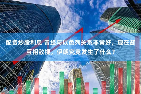配资炒股利息 曾经与以色列关系非常好，现在却互相敌视，伊朗究竟发生了什么？