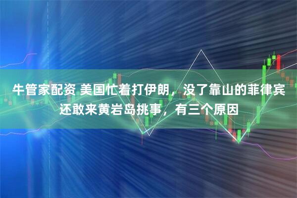 牛管家配资 美国忙着打伊朗，没了靠山的菲律宾还敢来黄岩岛挑事，有三个原因