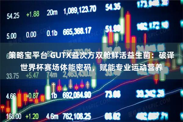 策略宝平台 GUTX益次方双舱鲜活益生菌：破译世界杯赛场体能密码，赋能专业运动营养