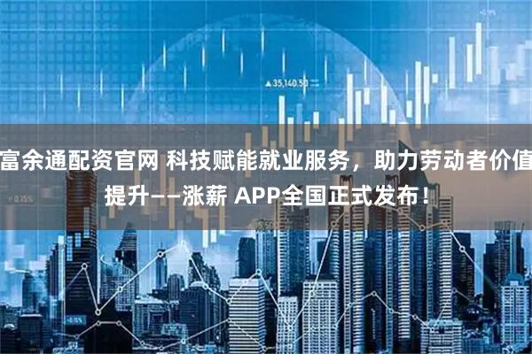 富余通配资官网 科技赋能就业服务，助力劳动者价值提升——涨薪 APP全国正式发布！