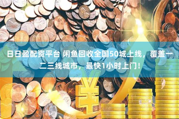 日日盈配资平台 闲鱼回收全国50城上线，覆盖一二三线城市，最快1小时上门！