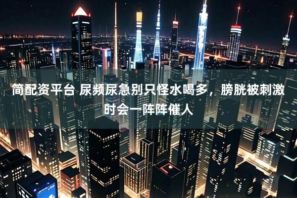 简配资平台 尿频尿急别只怪水喝多，膀胱被刺激时会一阵阵催人
