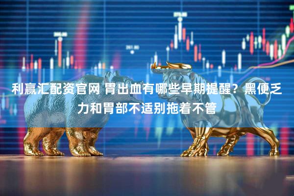 利赢汇配资官网 胃出血有哪些早期提醒？黑便乏力和胃部不适别拖着不管