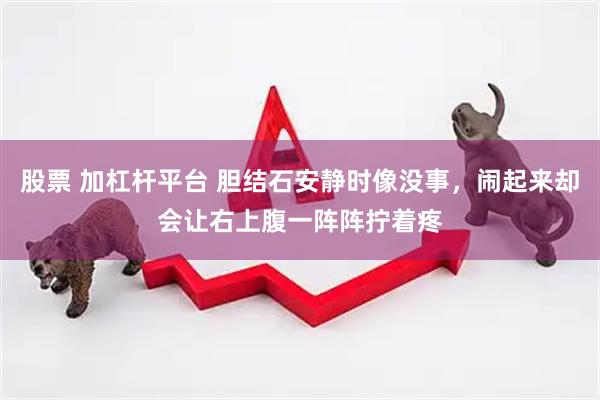 股票 加杠杆平台 胆结石安静时像没事，闹起来却会让右上腹一阵阵拧着疼