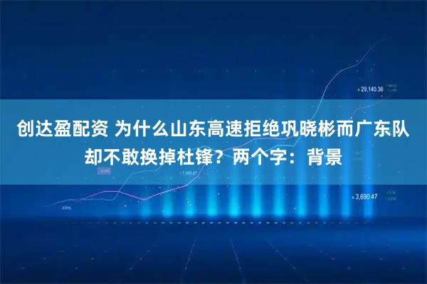 创达盈配资 为什么山东高速拒绝巩晓彬而广东队却不敢换掉杜锋？两个字：背景